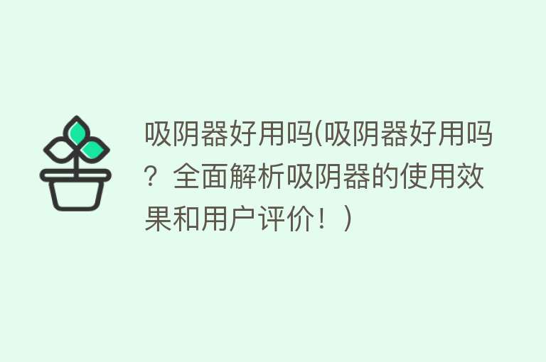 吸阴器好用吗(吸阴器好用吗？全面解析吸阴器的使用效果和用户评价！)