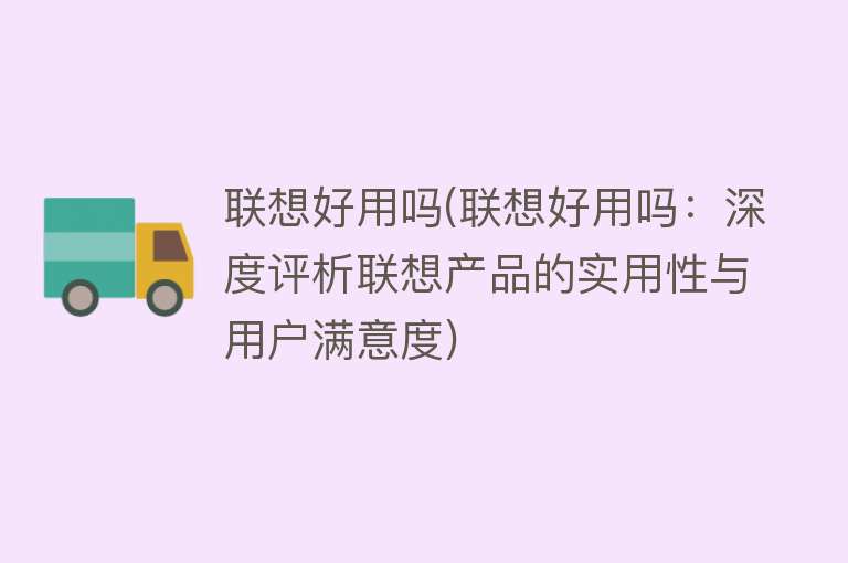 联想好用吗(联想好用吗：深度评析联想产品的实用性与用户满意度)