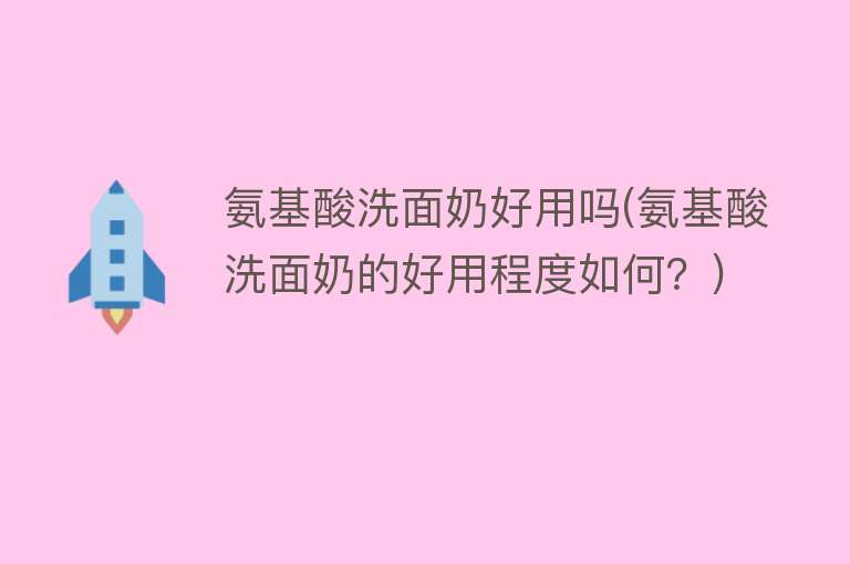 氨基酸洗面奶好用吗(氨基酸洗面奶的好用程度如何？)