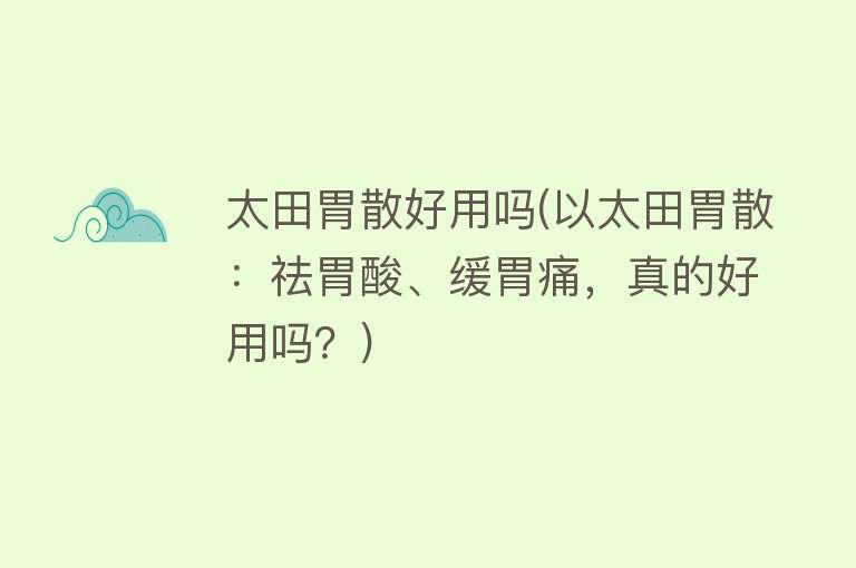 太田胃散好用吗(以太田胃散：祛胃酸、缓胃痛，真的好用吗？)