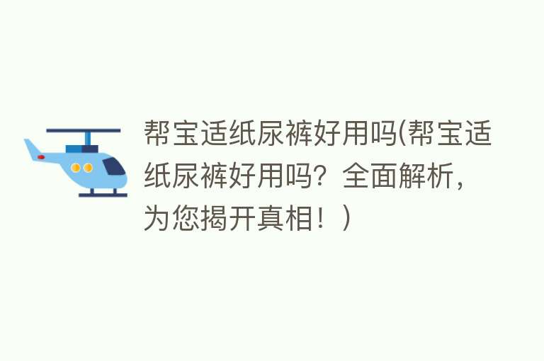 帮宝适纸尿裤好用吗(帮宝适纸尿裤好用吗？全面解析，为您揭开真相！)