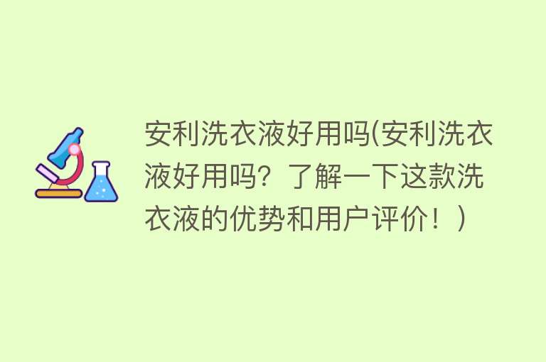 安利洗衣液好用吗(安利洗衣液好用吗？了解一下这款洗衣液的优势和用户评价！)