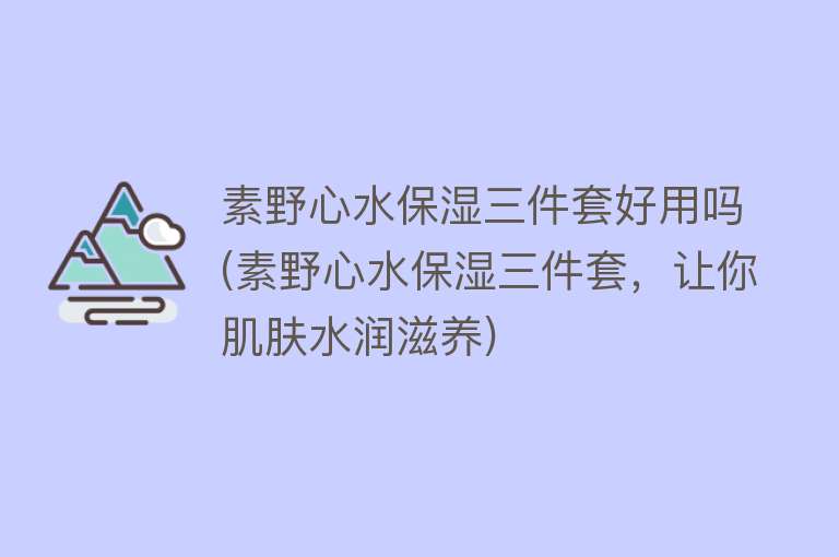 素野心水保湿三件套好用吗(素野心水保湿三件套，让你肌肤水润滋养)