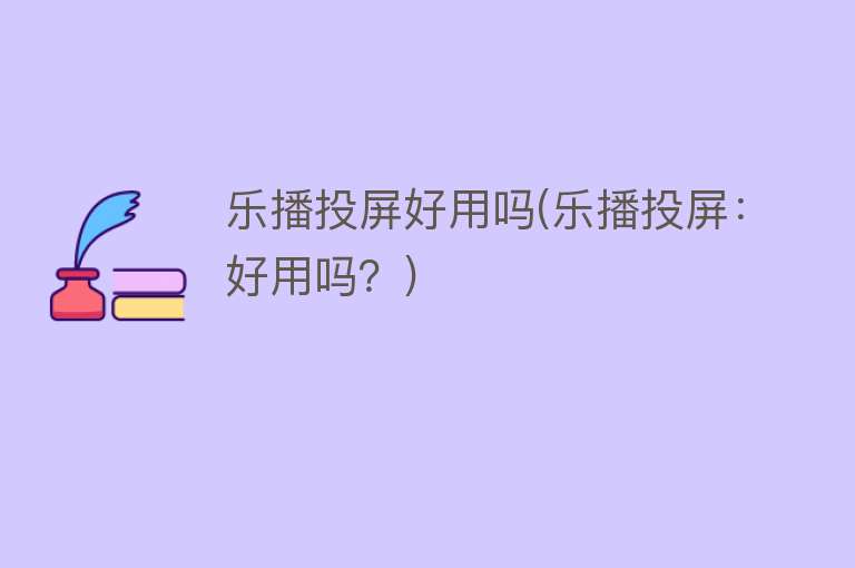 乐播投屏好用吗(乐播投屏：好用吗？)