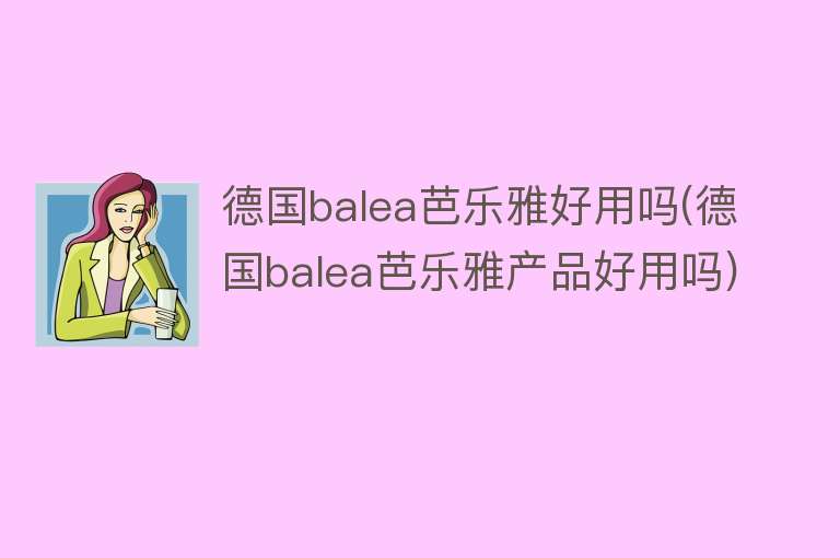 德国balea芭乐雅好用吗(德国balea芭乐雅产品好用吗)