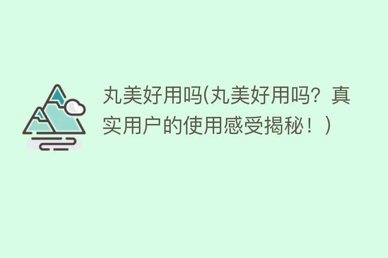 丸美好用吗(丸美好用吗？真实用户的使用感受揭秘！)