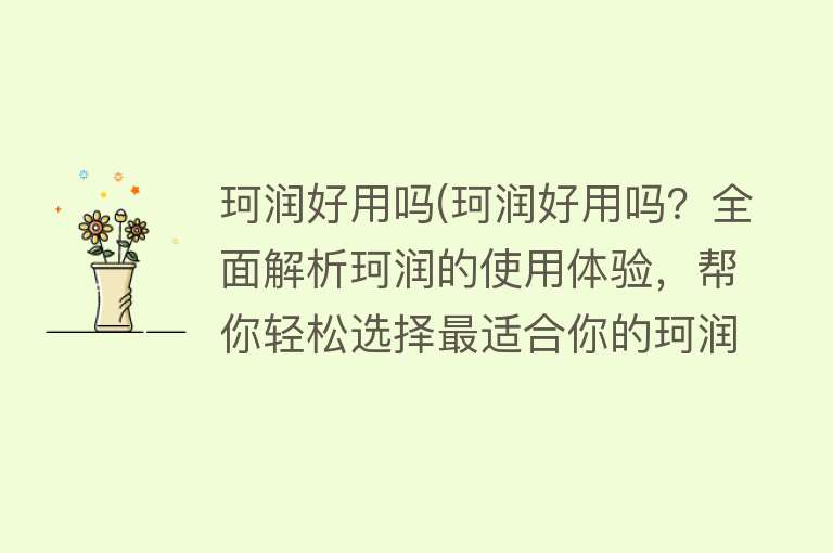 珂润好用吗(珂润好用吗？全面解析珂润的使用体验，帮你轻松选择最适合你的珂润产品！)