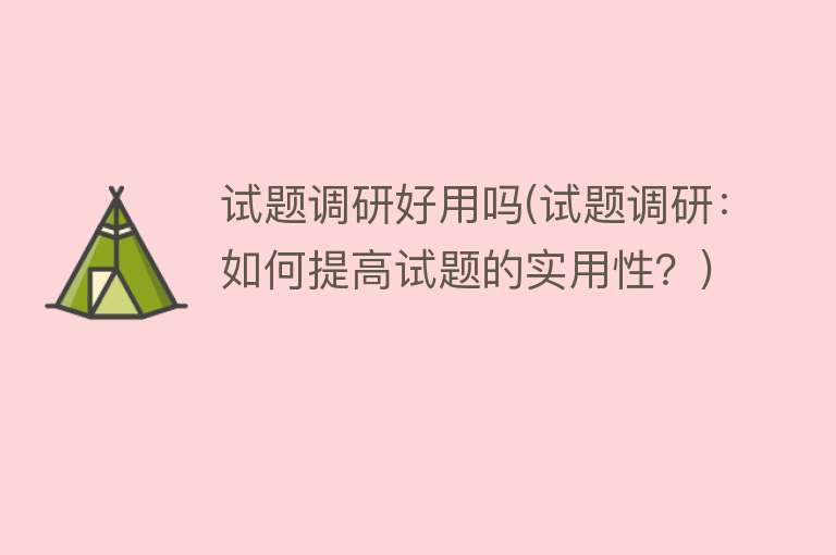 试题调研好用吗(试题调研：如何提高试题的实用性？)