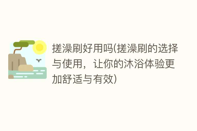 搓澡刷好用吗(搓澡刷的选择与使用，让你的沐浴体验更加舒适与有效)