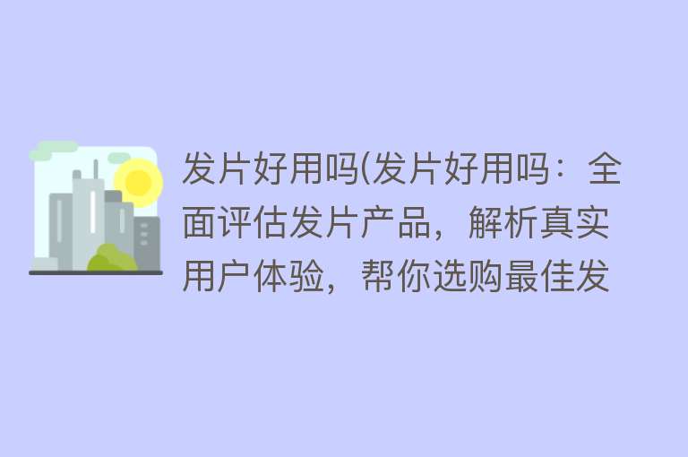 发片好用吗(发片好用吗：全面评估发片产品，解析真实用户体验，帮你选购最佳发片工具)