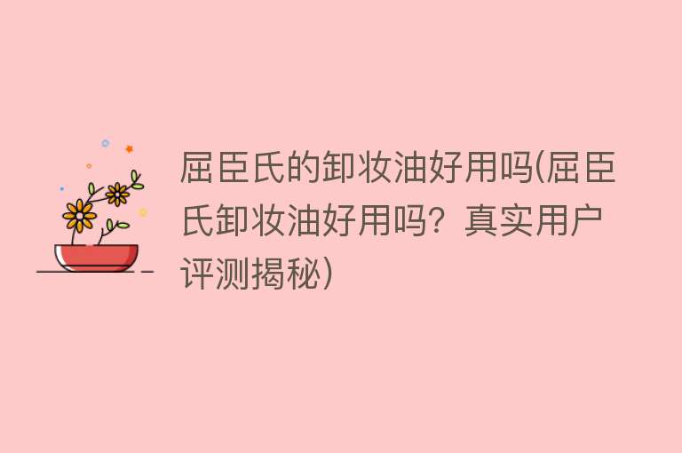 屈臣氏的卸妆油好用吗(屈臣氏卸妆油好用吗？真实用户评测揭秘)