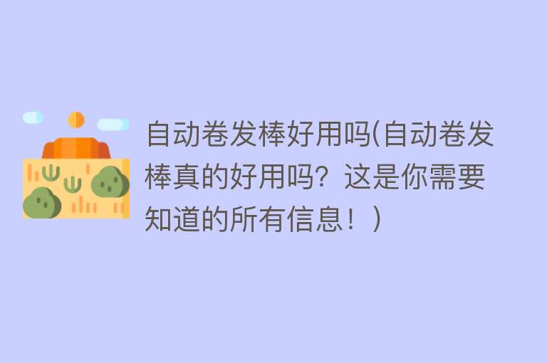 自动卷发棒好用吗(自动卷发棒真的好用吗？这是你需要知道的所有信息！)