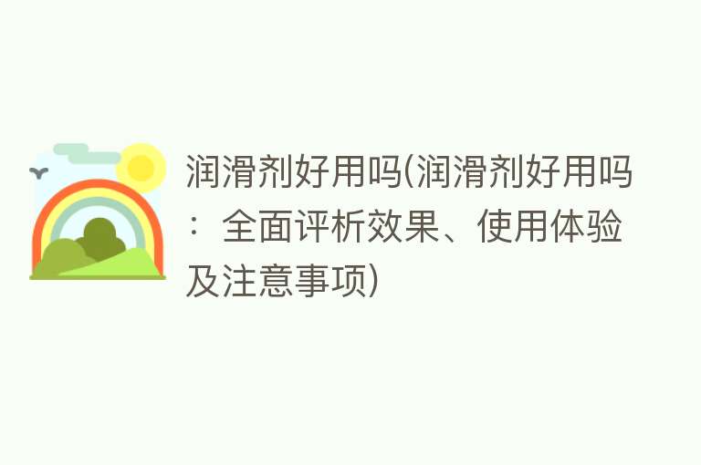 润滑剂好用吗(润滑剂好用吗：全面评析效果、使用体验及注意事项)