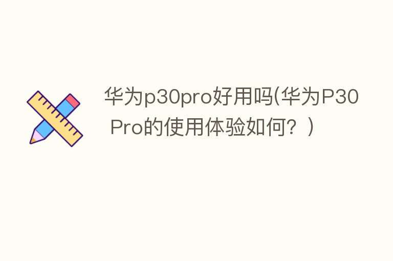 华为p30pro好用吗(华为P30 Pro的使用体验如何？)