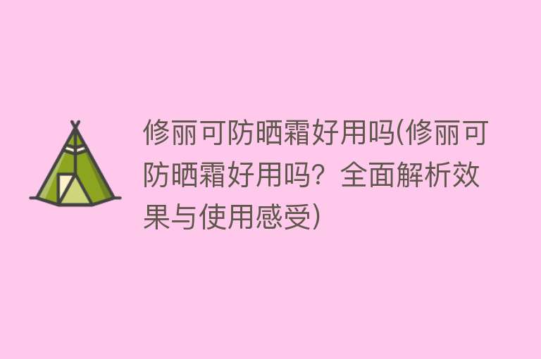 修丽可防晒霜好用吗(修丽可防晒霜好用吗？全面解析效果与使用感受)