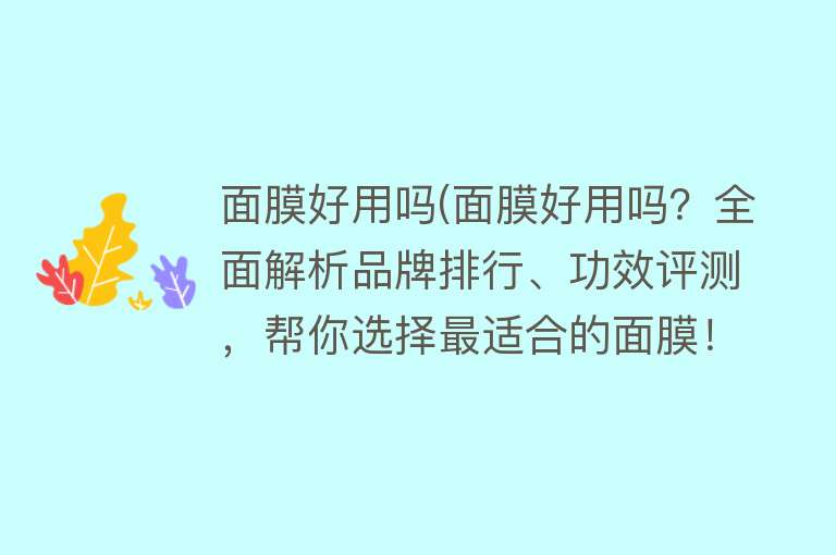 面膜好用吗(面膜好用吗？全面解析品牌排行、功效评测，帮你选择最适合的面膜！)