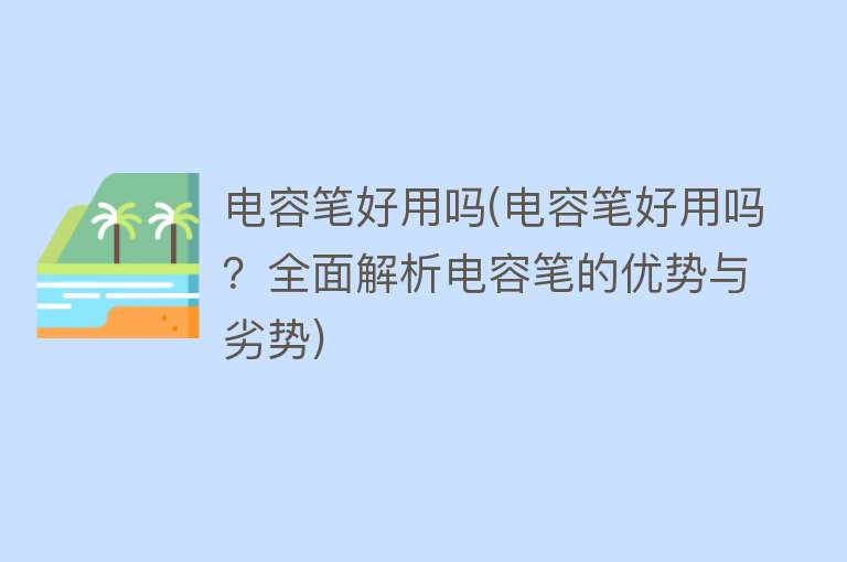 电容笔好用吗(电容笔好用吗？全面解析电容笔的优势与劣势)