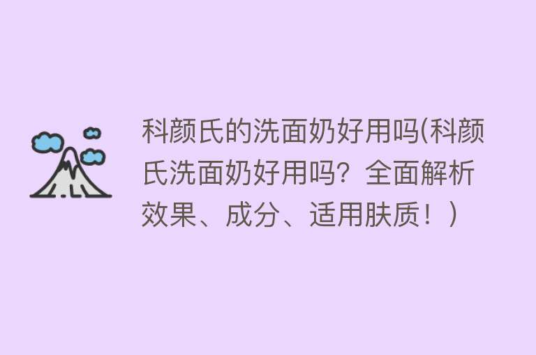 科颜氏的洗面奶好用吗(科颜氏洗面奶好用吗？全面解析效果、成分、适用肤质！)