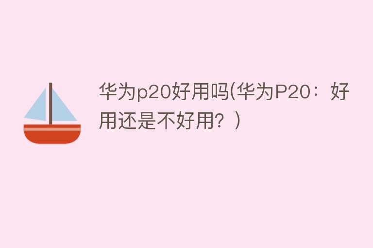 华为p20好用吗(华为P20：好用还是不好用？)