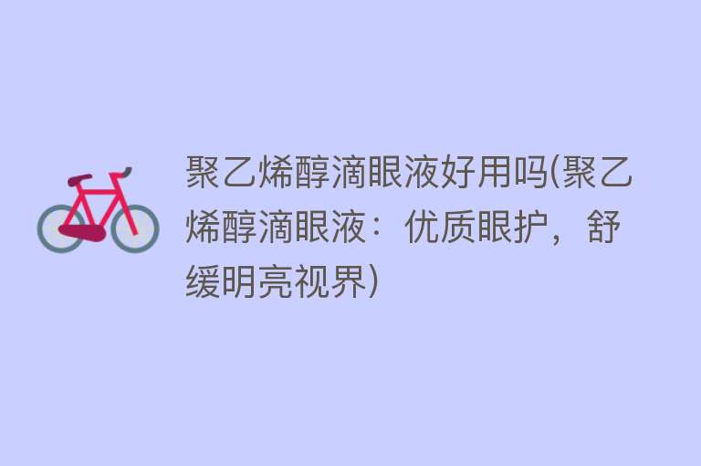 聚乙烯醇滴眼液好用吗(聚乙烯醇滴眼液：优质眼护，舒缓明亮视界)