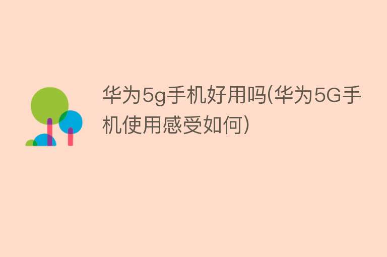 华为5g手机好用吗(华为5G手机使用感受如何)