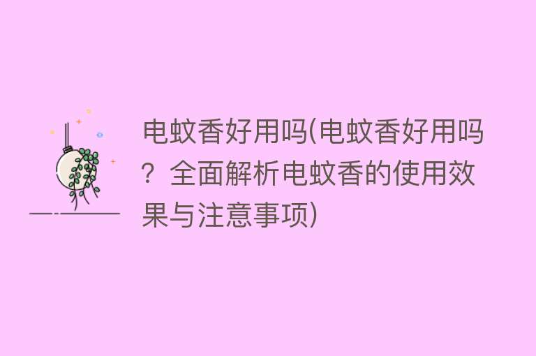 电蚊香好用吗(电蚊香好用吗？全面解析电蚊香的使用效果与注意事项)