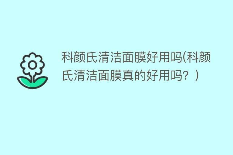 科颜氏清洁面膜好用吗(科颜氏清洁面膜真的好用吗？)