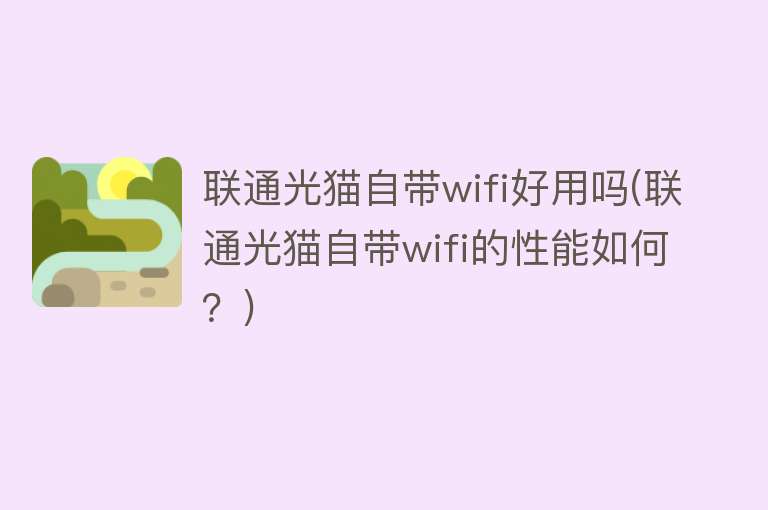 联通光猫自带wifi好用吗(联通光猫自带wifi的性能如何？)