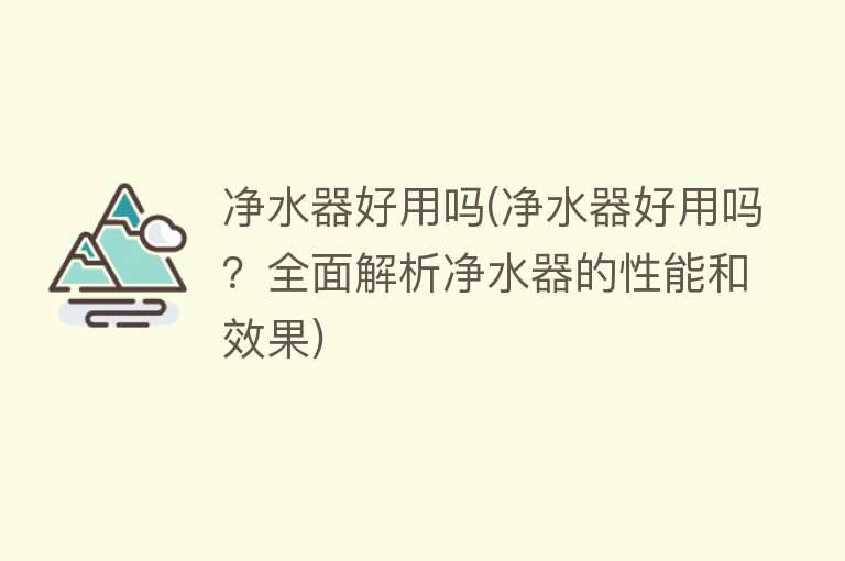 净水器好用吗(净水器好用吗？全面解析净水器的性能和效果)