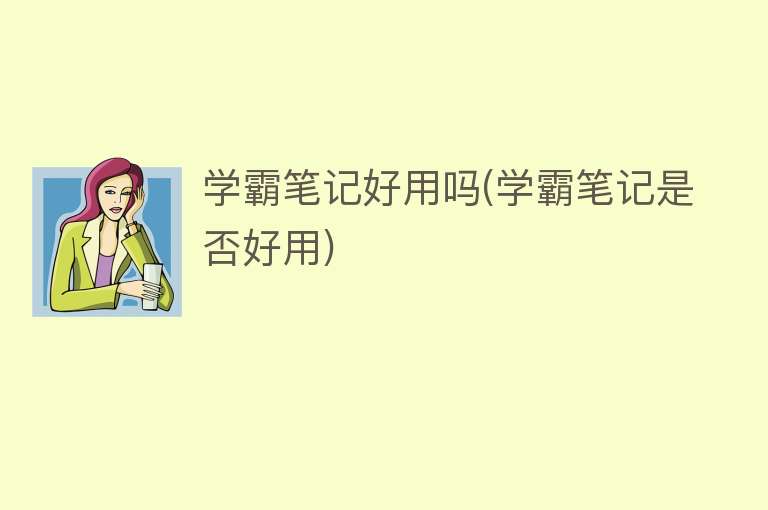 学霸笔记好用吗(学霸笔记是否好用)