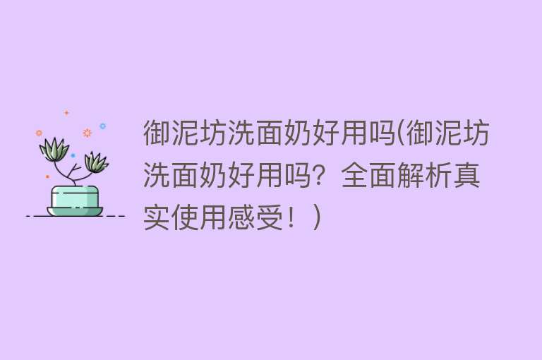 御泥坊洗面奶好用吗(御泥坊洗面奶好用吗？全面解析真实使用感受！)