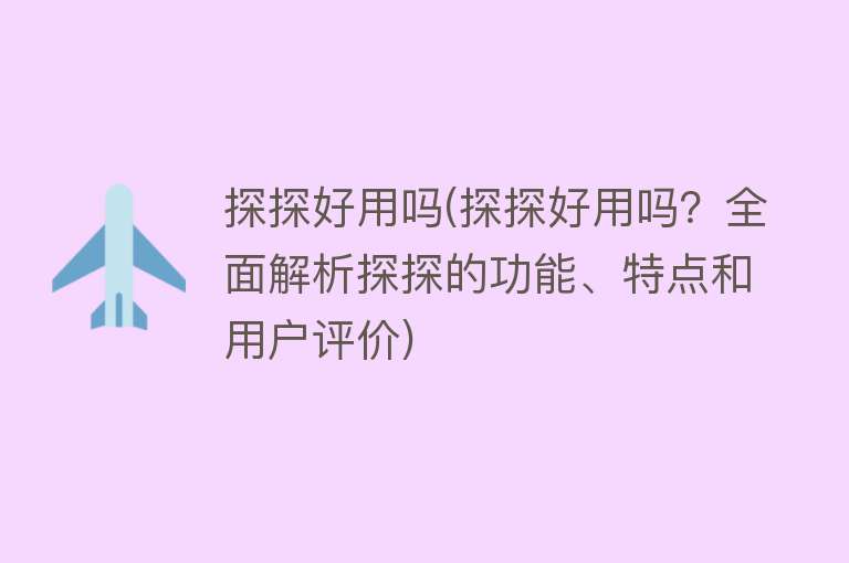 探探好用吗(探探好用吗？全面解析探探的功能、特点和用户评价)