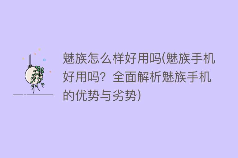 魅族怎么样好用吗(魅族手机好用吗？全面解析魅族手机的优势与劣势)