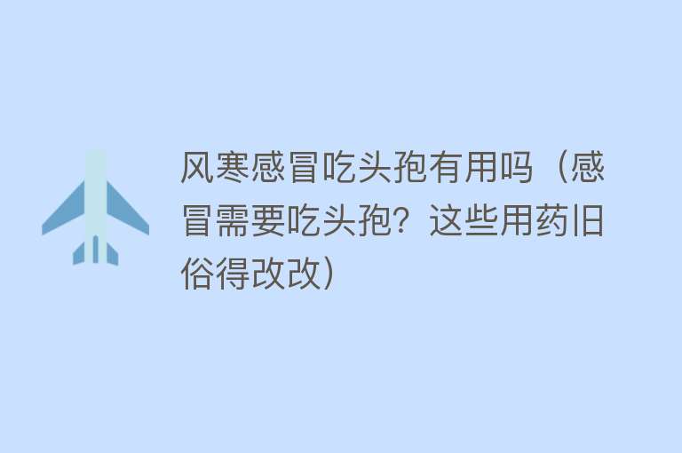 风寒感冒吃头孢有用吗（感冒需要吃头孢？这些用药旧俗得改改）