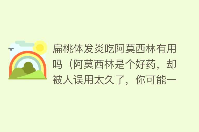 扁桃体发炎吃阿莫西林有用吗（阿莫西林是个好药，却被人误用太久了，你可能一直没吃对）