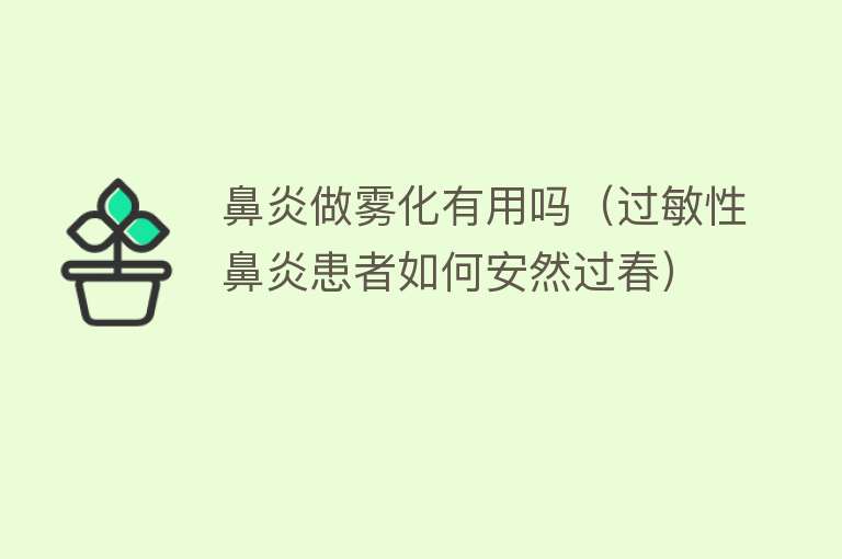 鼻炎做雾化有用吗（过敏性鼻炎患者如何安然过春）