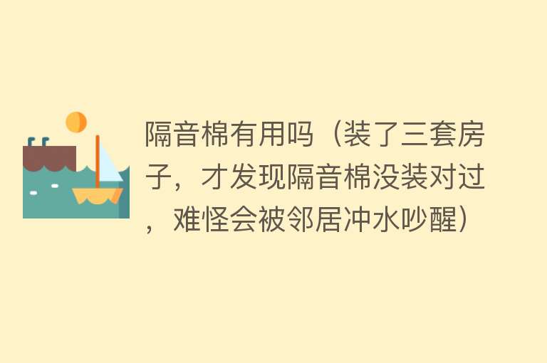 隔音棉有用吗（装了三套房子，才发现隔音棉没装对过，难怪会被邻居冲水吵醒）