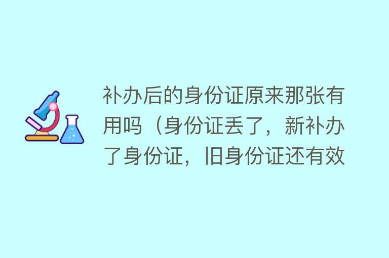 补办后的身份证原来那张有用吗（身份证丢了，新补办了身份证，旧身份证还有效吗？）