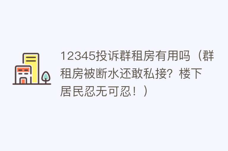 12345投诉群租房有用吗（群租房被断水还敢私接？楼下居民忍无可忍！）