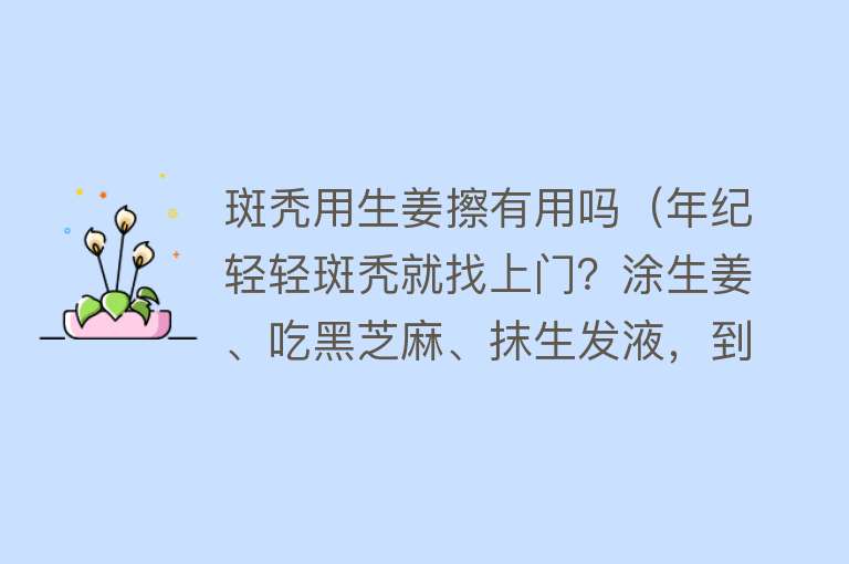 斑秃用生姜擦有用吗（年纪轻轻斑秃就找上门？涂生姜、吃黑芝麻、抹生发液，到底管不管用？）