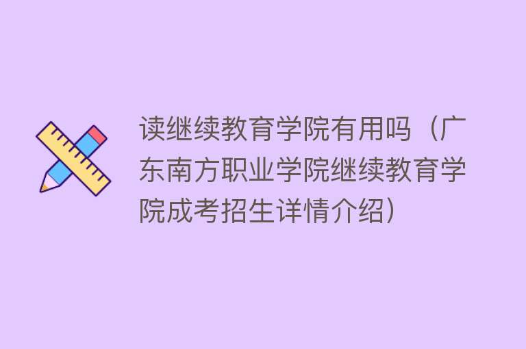 读继续教育学院有用吗（广东南方职业学院继续教育学院成考招生详情介绍）