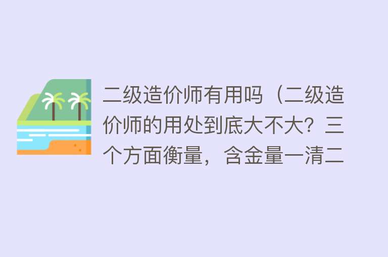 二级造价师有用吗（二级造价师的用处到底大不大？三个方面衡量，含金量一清二楚）