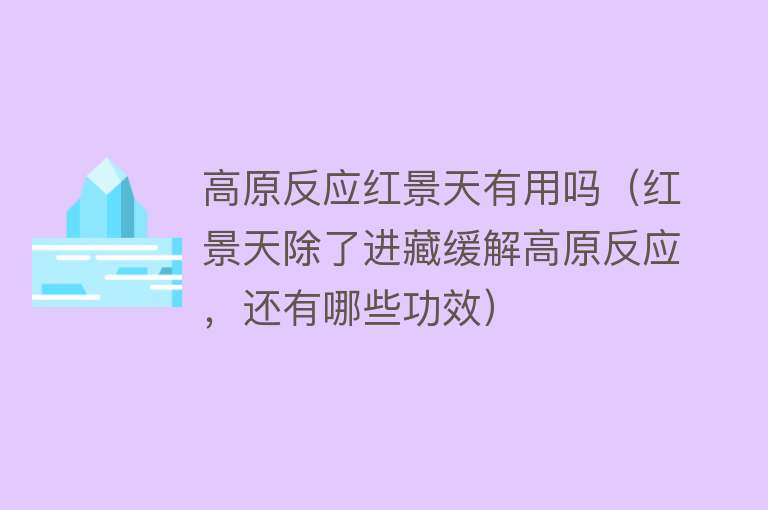 高原反应红景天有用吗（红景天除了进藏缓解高原反应，还有哪些功效）