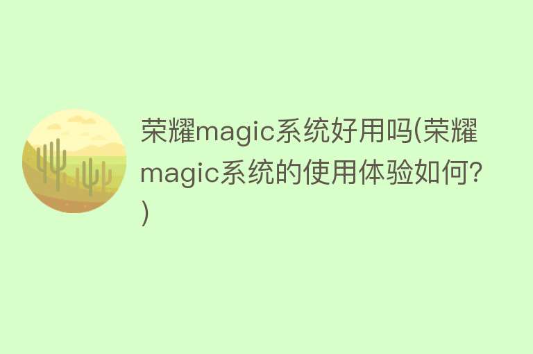 荣耀magic系统好用吗(荣耀magic系统的使用体验如何？)