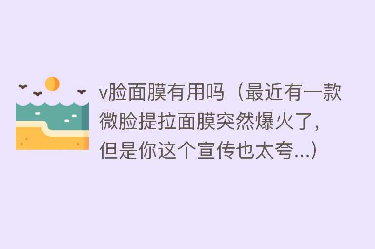 v脸面膜有用吗（最近有一款微脸提拉面膜突然爆火了，但是你这个宣传也太夸...）