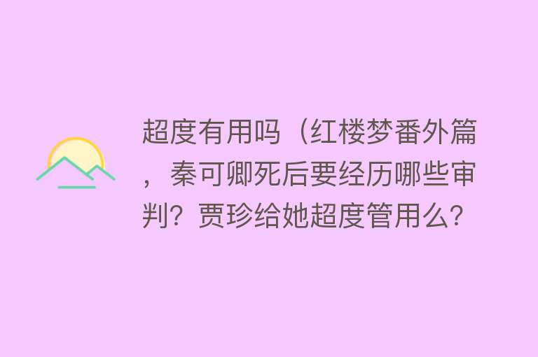 超度有用吗（红楼梦番外篇，秦可卿死后要经历哪些审判？贾珍给她超度管用么？）