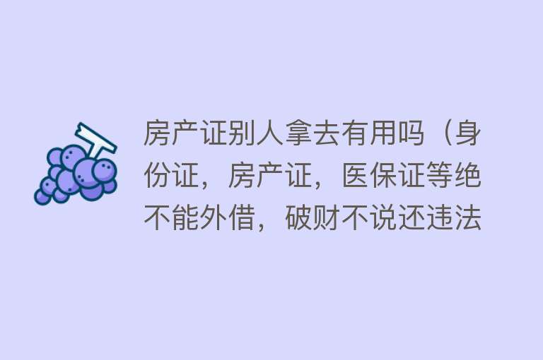 房产证别人拿去有用吗（身份证，房产证，医保证等绝不能外借，破财不说还违法！）