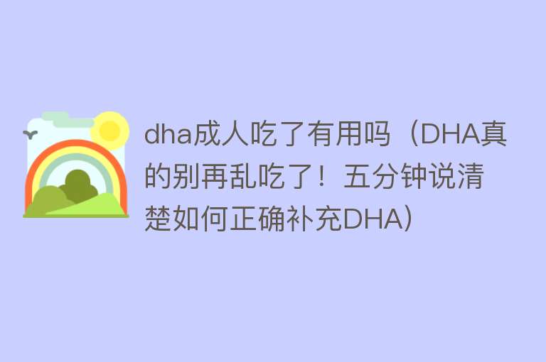 dha成人吃了有用吗（DHA真的别再乱吃了！五分钟说清楚如何正确补充DHA）