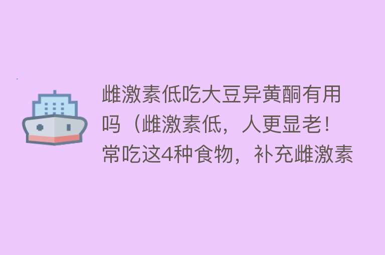 雌激素低吃大豆异黄酮有用吗（雌激素低，人更显老！常吃这4种食物，补充雌激素）