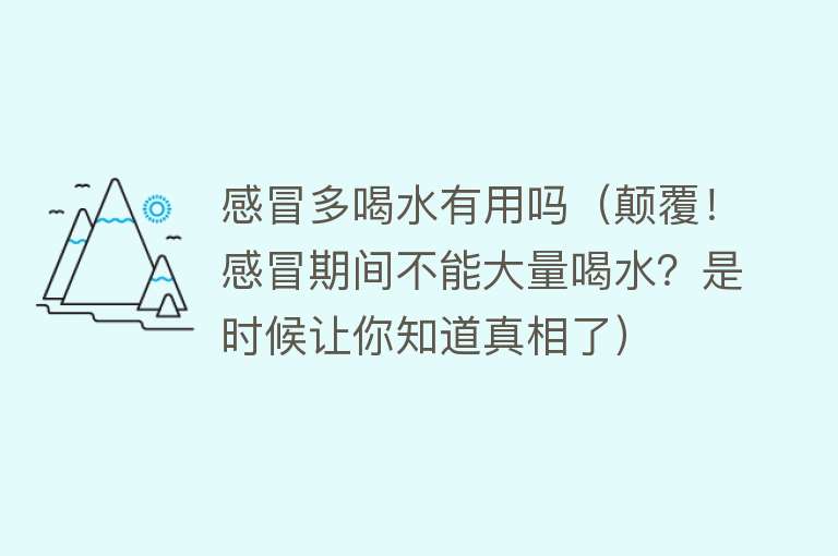 感冒多喝水有用吗（颠覆！感冒期间不能大量喝水？是时候让你知道真相了）